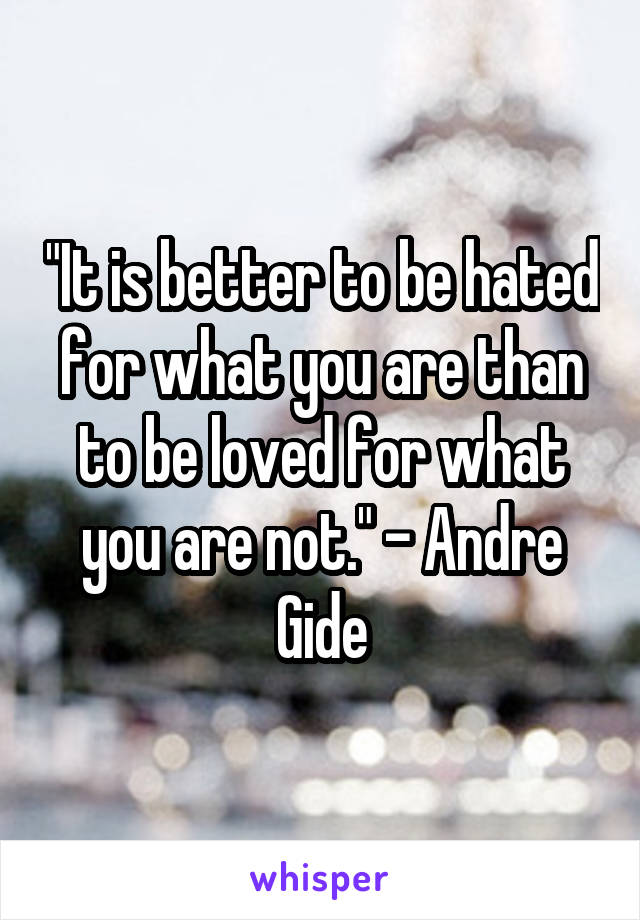 "It is better to be hated for what you are than to be loved for what you are not." - Andre Gide