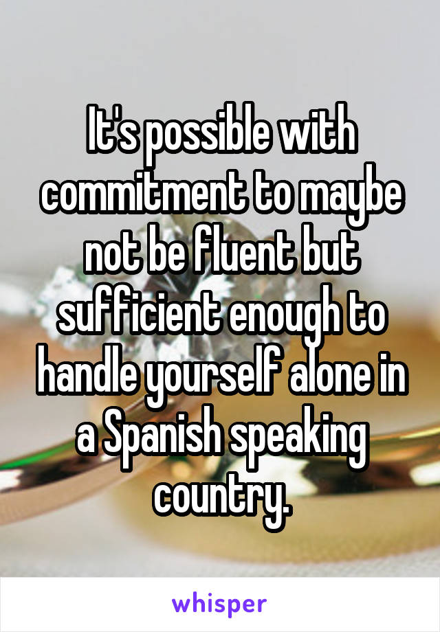 It's possible with commitment to maybe not be fluent but sufficient enough to handle yourself alone in a Spanish speaking country.