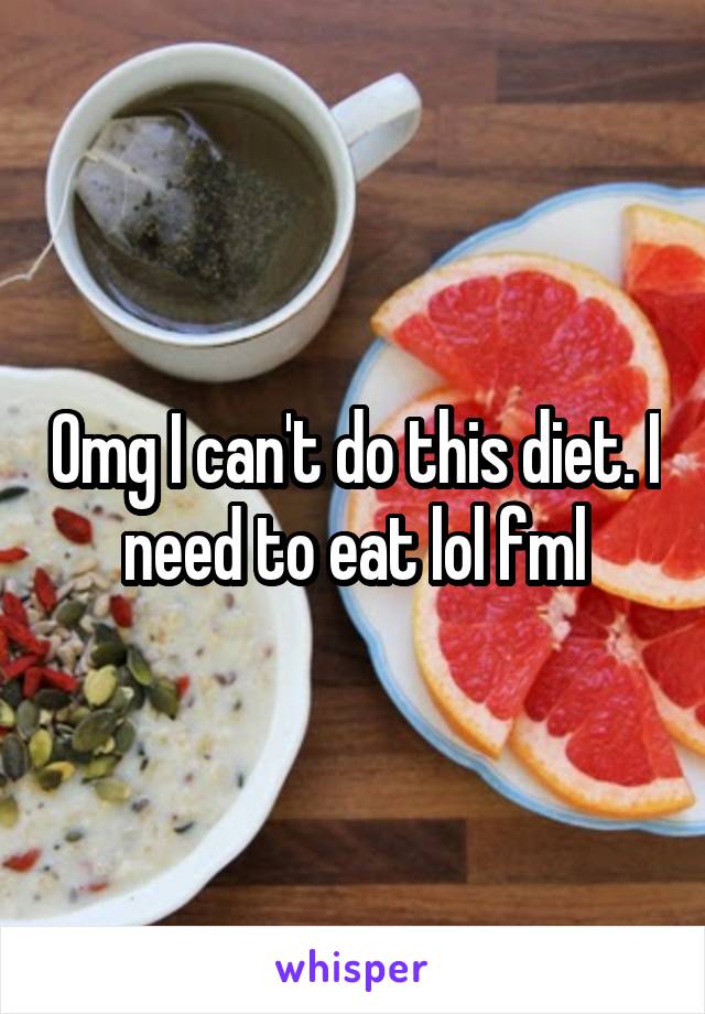 Omg I can't do this diet. I need to eat lol fml