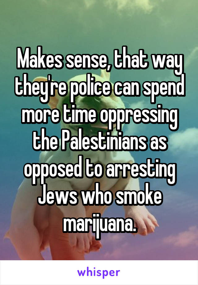 Makes sense, that way they're police can spend more time oppressing the Palestinians as opposed to arresting Jews who smoke marijuana.