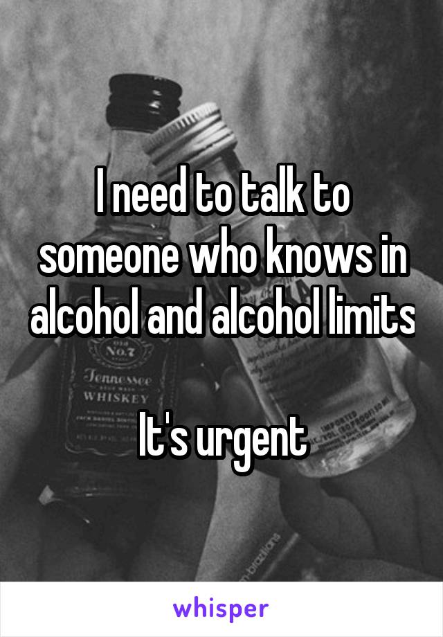 I need to talk to someone who knows in alcohol and alcohol limits 
It's urgent