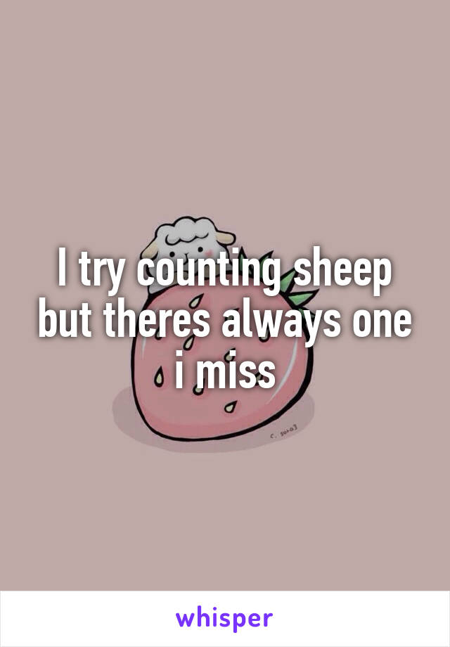 I try counting sheep but theres always one i miss