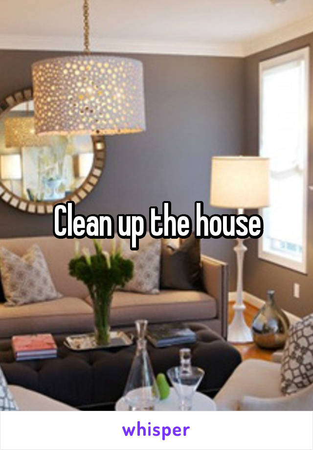 Clean up the house