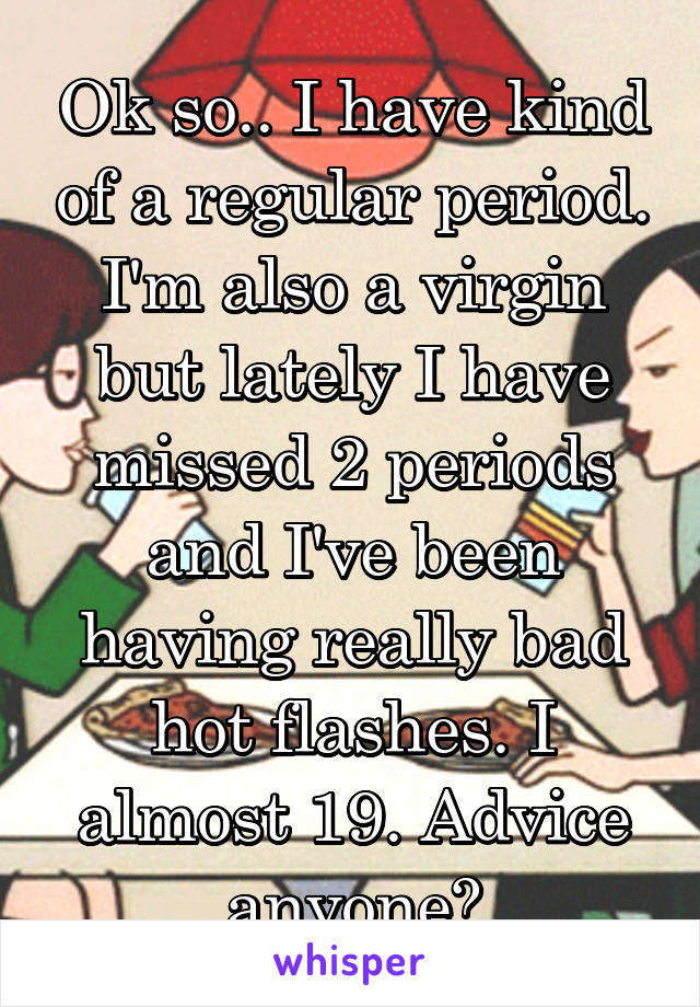 Ok so.. I have kind of a regular period. I'm also a virgin but lately I have missed 2 periods and I've been having really bad hot flashes. I almost 19. Advice anyone?