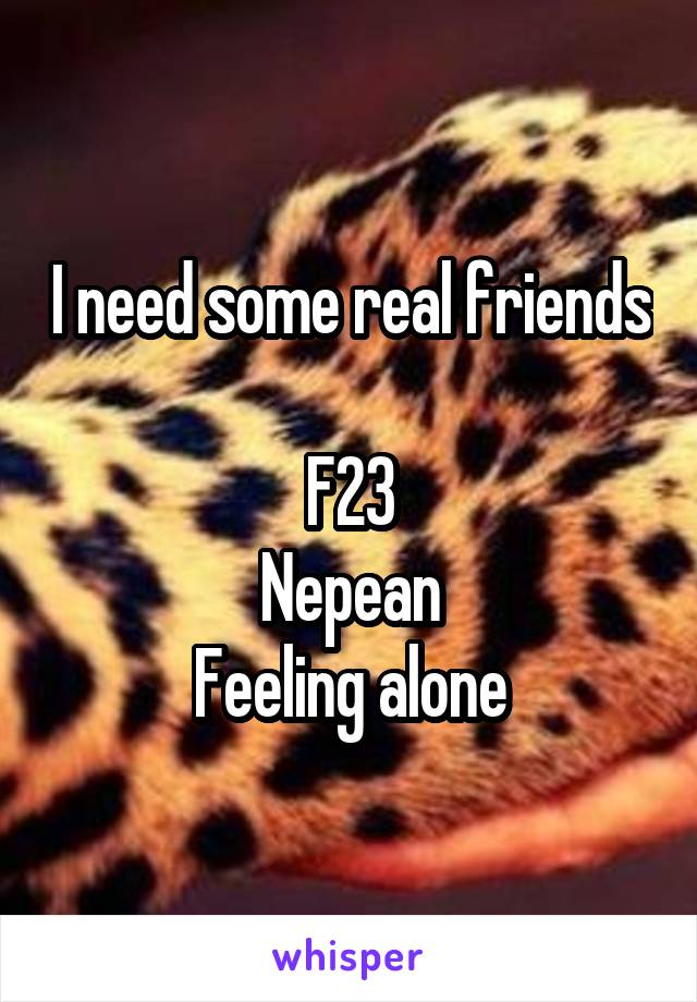 I need some real friends 
F23
Nepean
Feeling alone