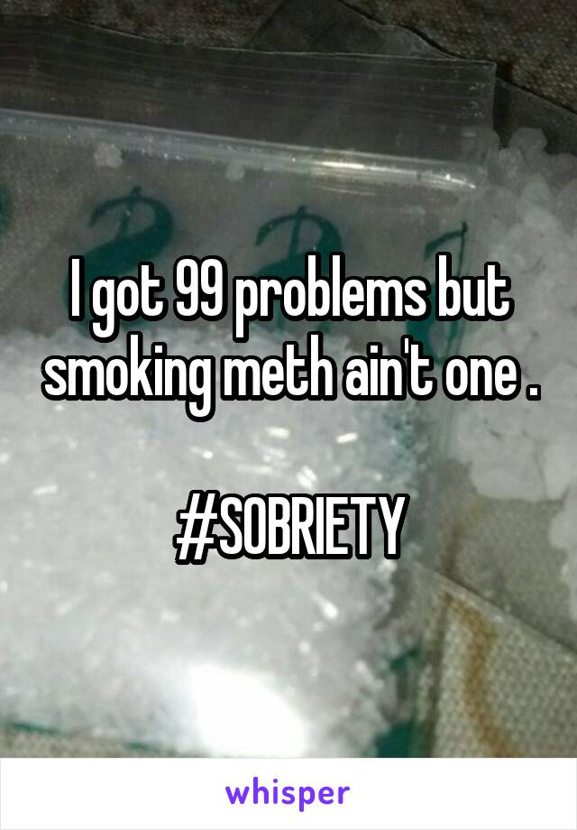 I got 99 problems but smoking meth ain't one . 
#SOBRIETY