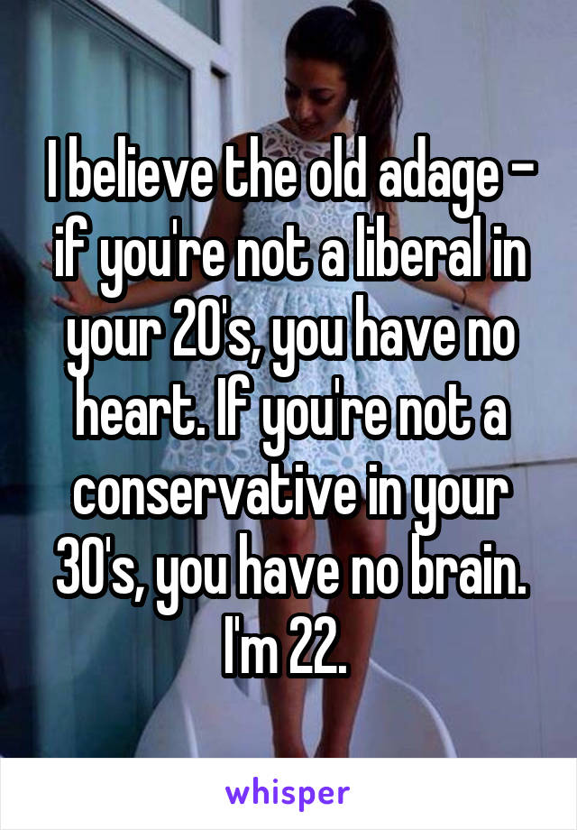 I believe the old adage - if you're not a liberal in your 20's, you have no heart. If you're not a conservative in your 30's, you have no brain. I'm 22. 