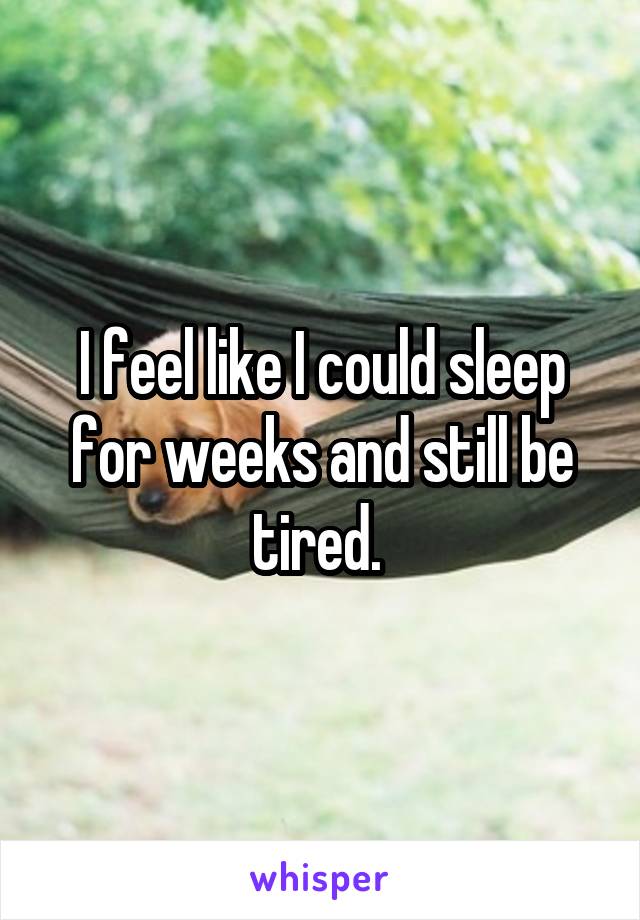 I feel like I could sleep for weeks and still be tired. 