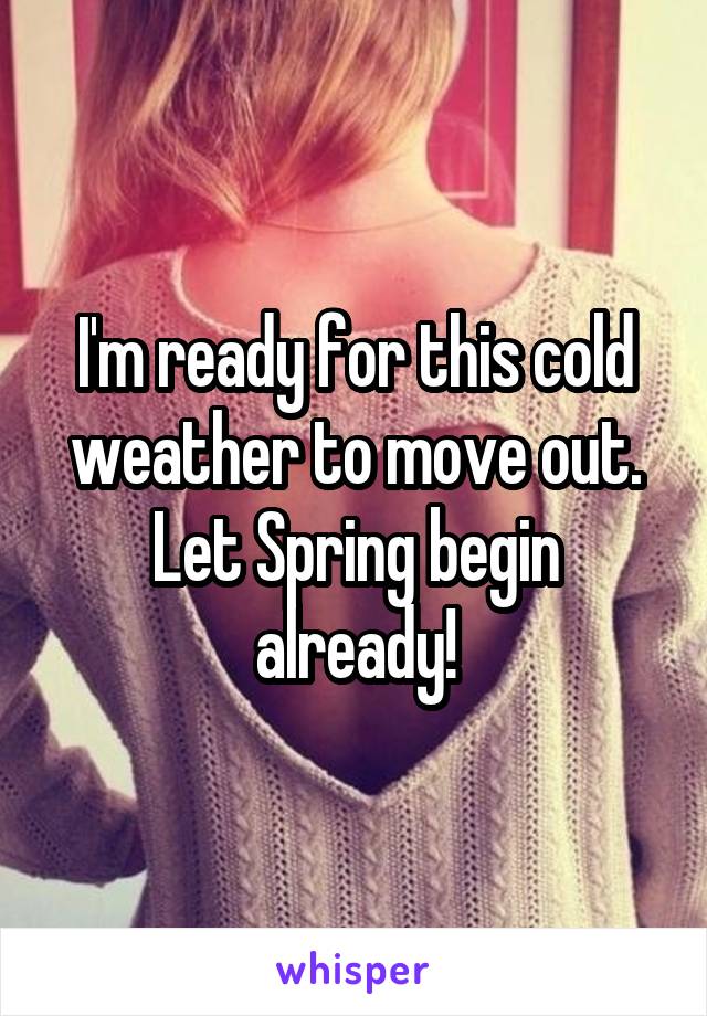 I'm ready for this cold weather to move out. Let Spring begin already!