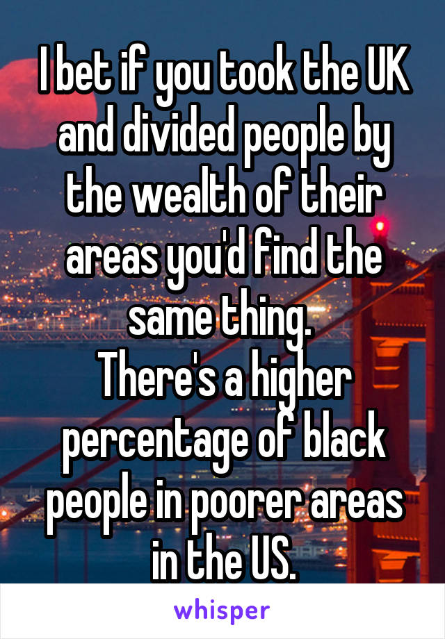 I bet if you took the UK and divided people by the wealth of their areas you'd find the same thing. 
There's a higher percentage of black people in poorer areas in the US.