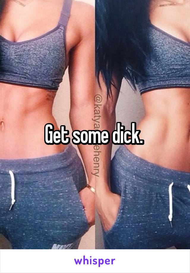 Get some dick. 