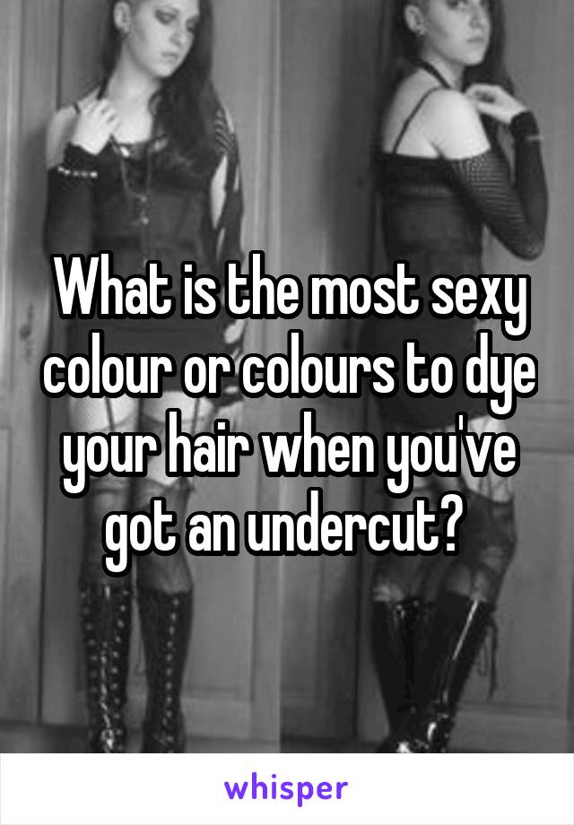 What is the most sexy colour or colours to dye your hair when you've got an undercut? 