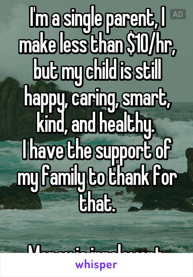 I'm a single parent, I make less than $10/hr, but my child is still happy, caring, smart, kind, and healthy. 
I have the support of my family to thank for that.

Money is irrelevant.