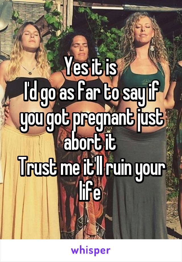 Yes it is 
I'd go as far to say if you got pregnant just abort it 
Trust me it'll ruin your life 