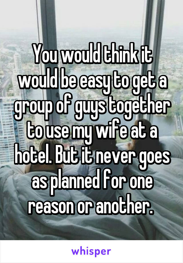 You would think it would be easy to get a group of guys together to use my wife at a hotel. But it never goes as planned for one reason or another. 