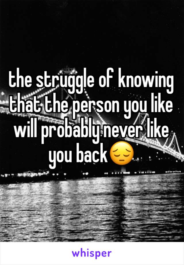 the struggle of knowing that the person you like will probably never like you back😔