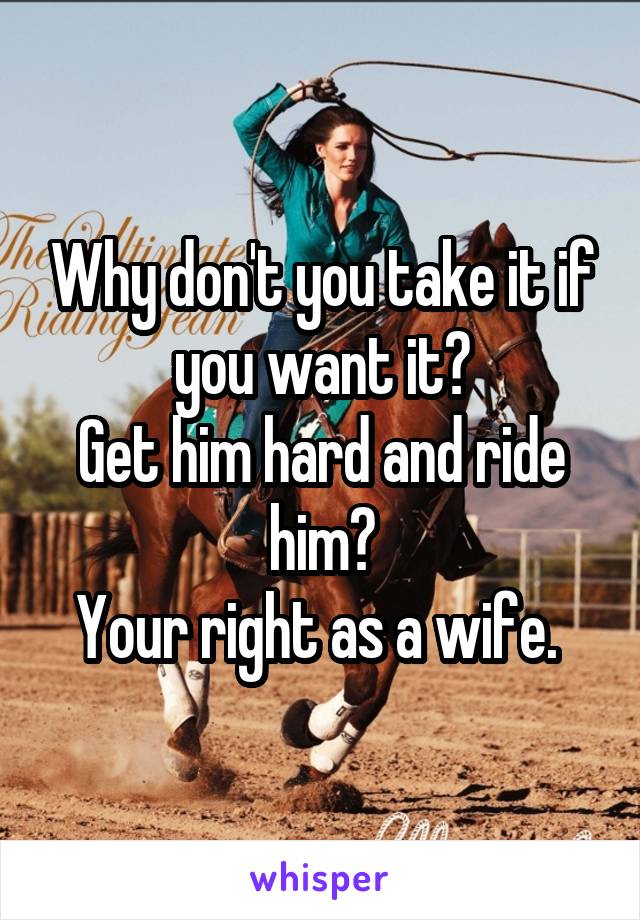 Why don't you take it if you want it?
Get him hard and ride him?
Your right as a wife. 