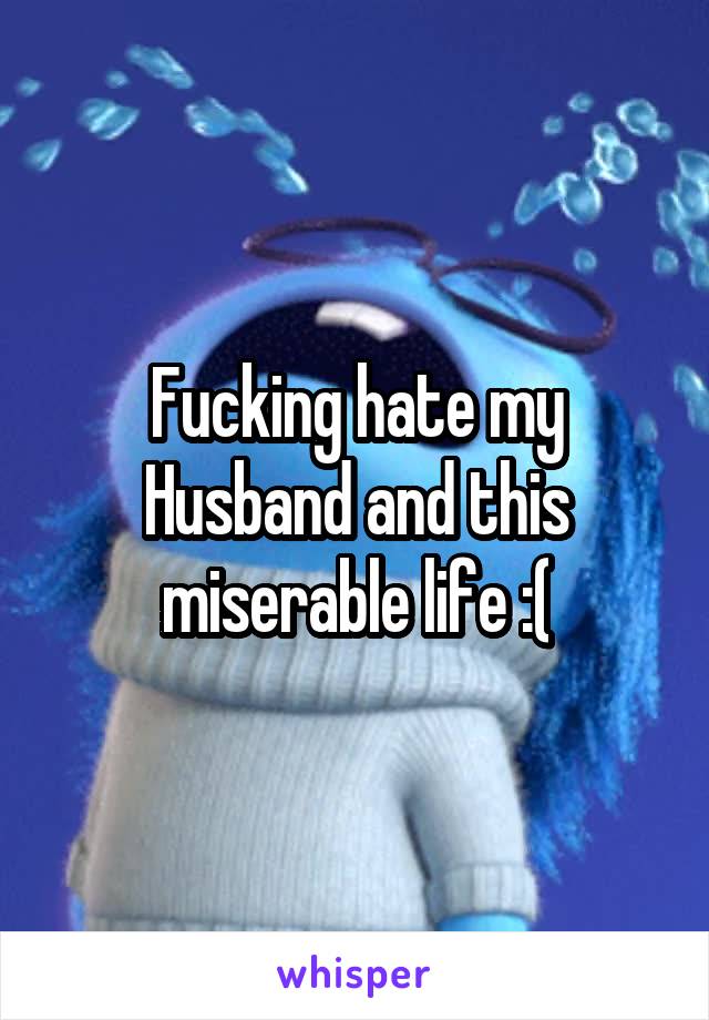 Fucking hate my Husband and this miserable life :(