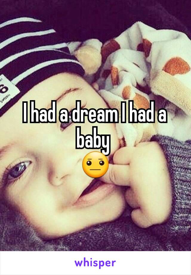 I had a dream I had a baby 
😐