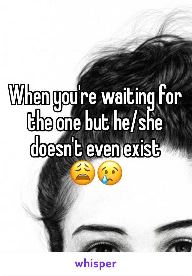 When you're waiting for the one but he/she doesn't even exist 
😩😢