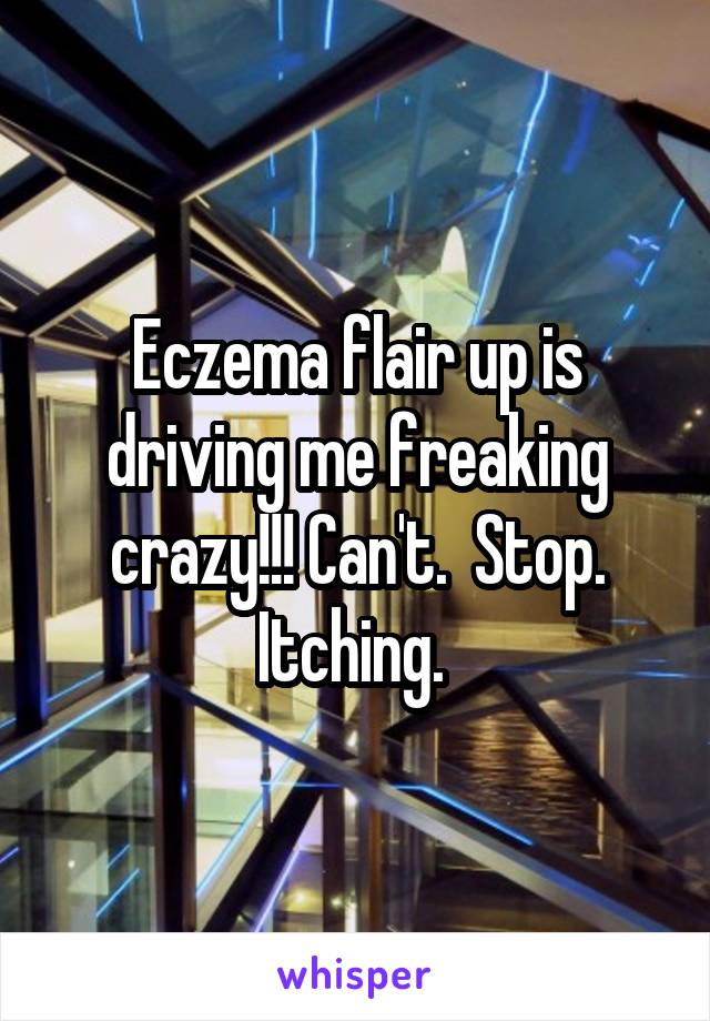 Eczema flair up is driving me freaking crazy!!! Can't.  Stop. Itching. 