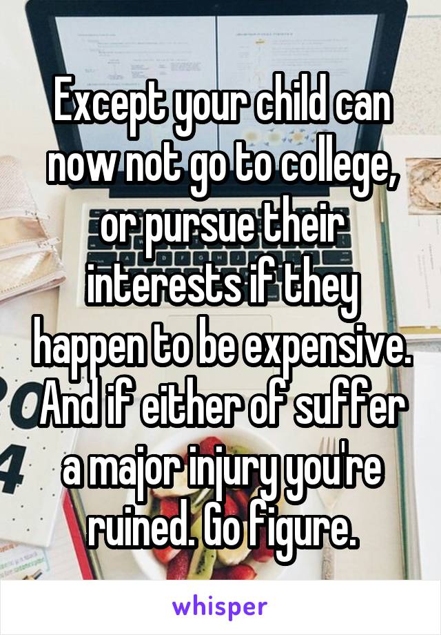 Except your child can now not go to college, or pursue their interests if they happen to be expensive. And if either of suffer a major injury you're ruined. Go figure.