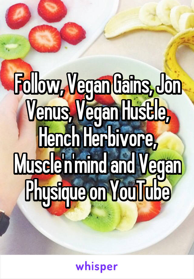 Follow, Vegan Gains, Jon Venus, Vegan Hustle, Hench Herbivore, Muscle'n'mind and Vegan Physique on YouTube