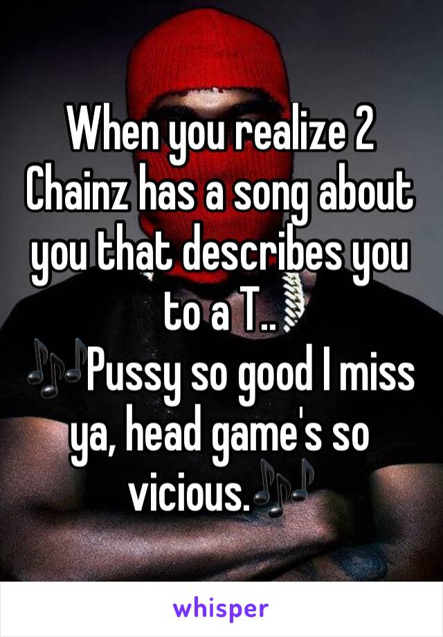 When you realize 2 Chainz has a song about you that describes you to a T.. 
🎶Pussy so good I miss ya, head game's so vicious.🎶