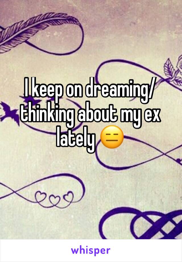 I keep on dreaming/thinking about my ex lately 😑