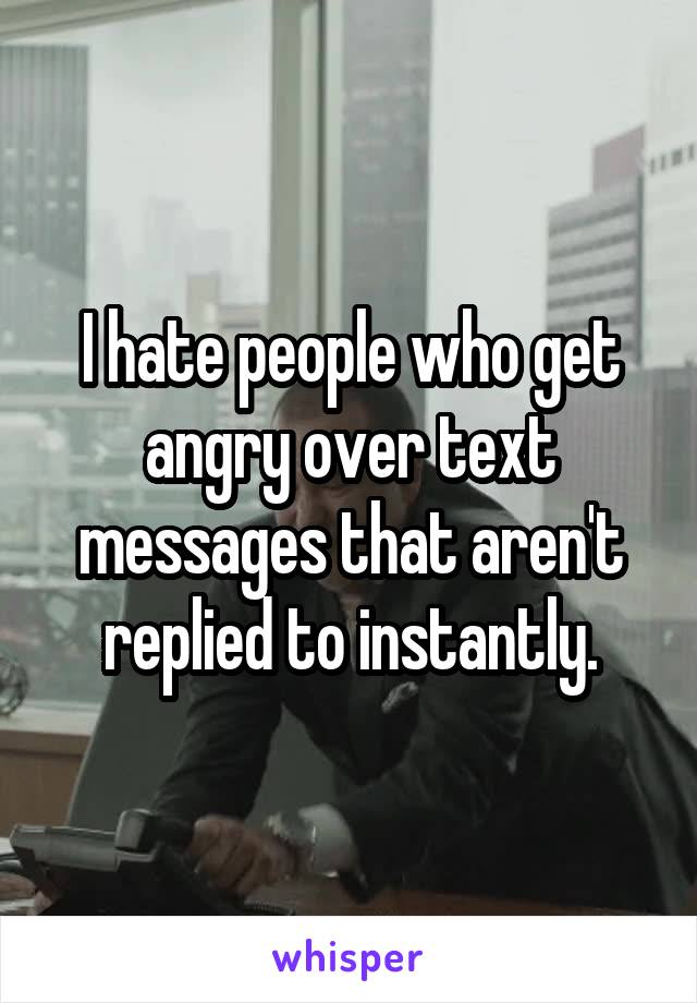 I hate people who get angry over text messages that aren't replied to instantly.