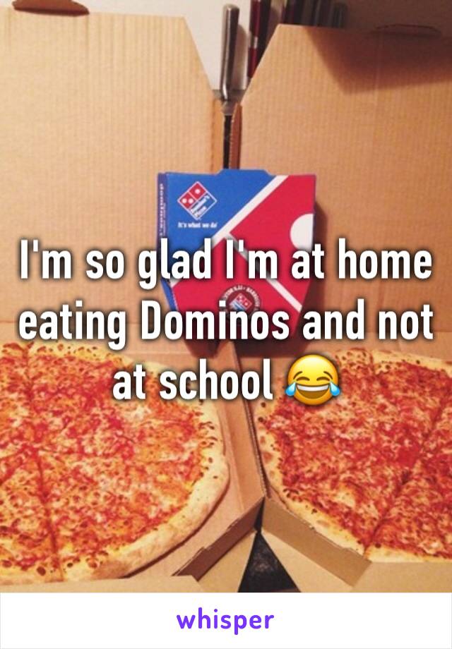 I'm so glad I'm at home eating Dominos and not at school 😂