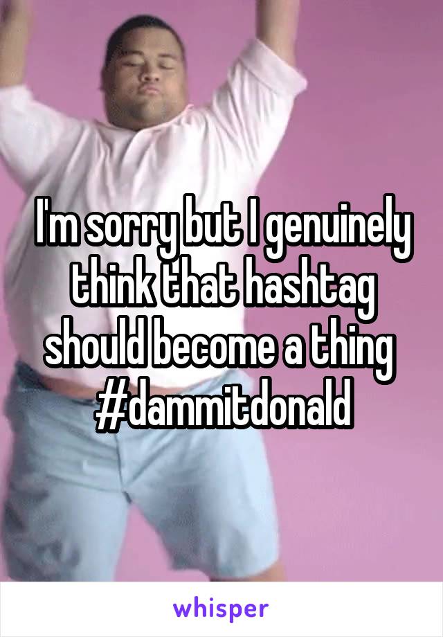 I'm sorry but I genuinely think that hashtag should become a thing 
#dammitdonald