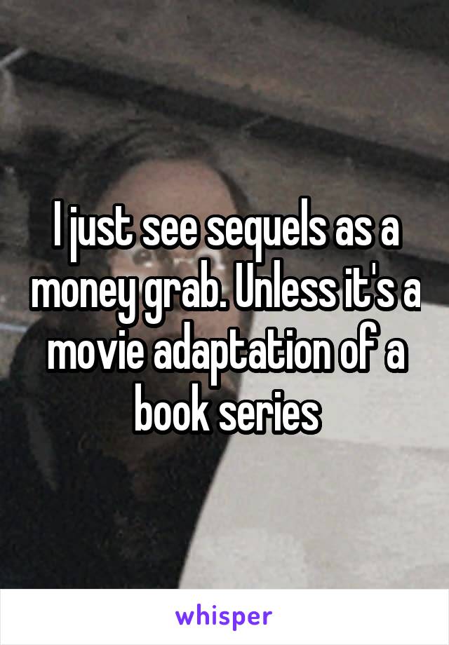 I just see sequels as a money grab. Unless it's a movie adaptation of a book series