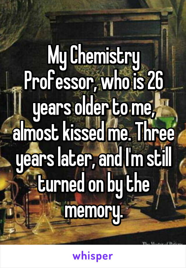 My Chemistry Professor, who is 26 years older to me, almost kissed me. Three years later, and I'm still turned on by the memory.