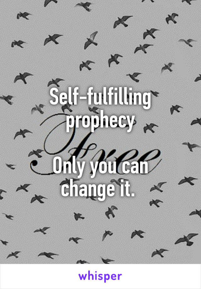 Self-fulfilling
prophecy

Only you can
change it. 