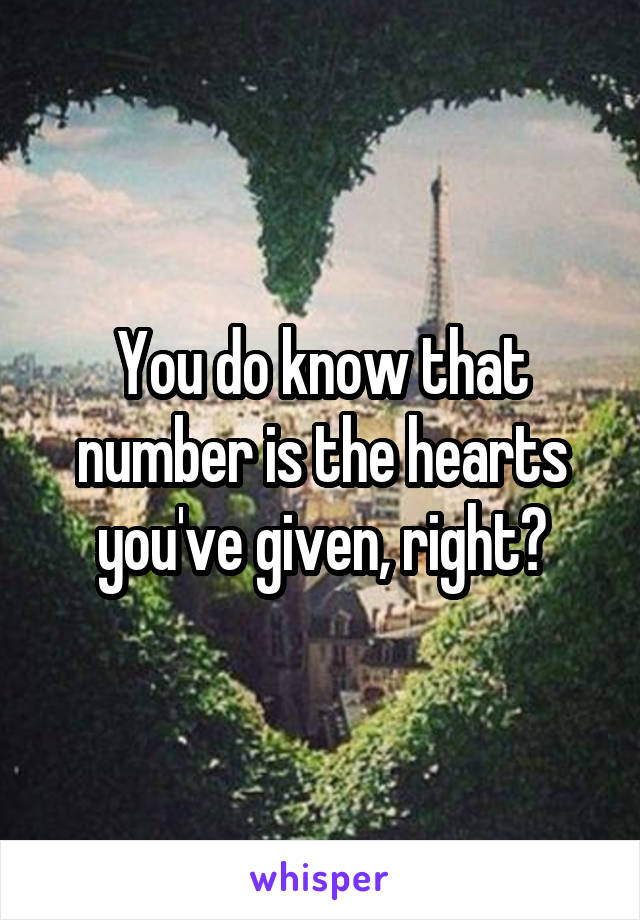 You do know that number is the hearts you've given, right?