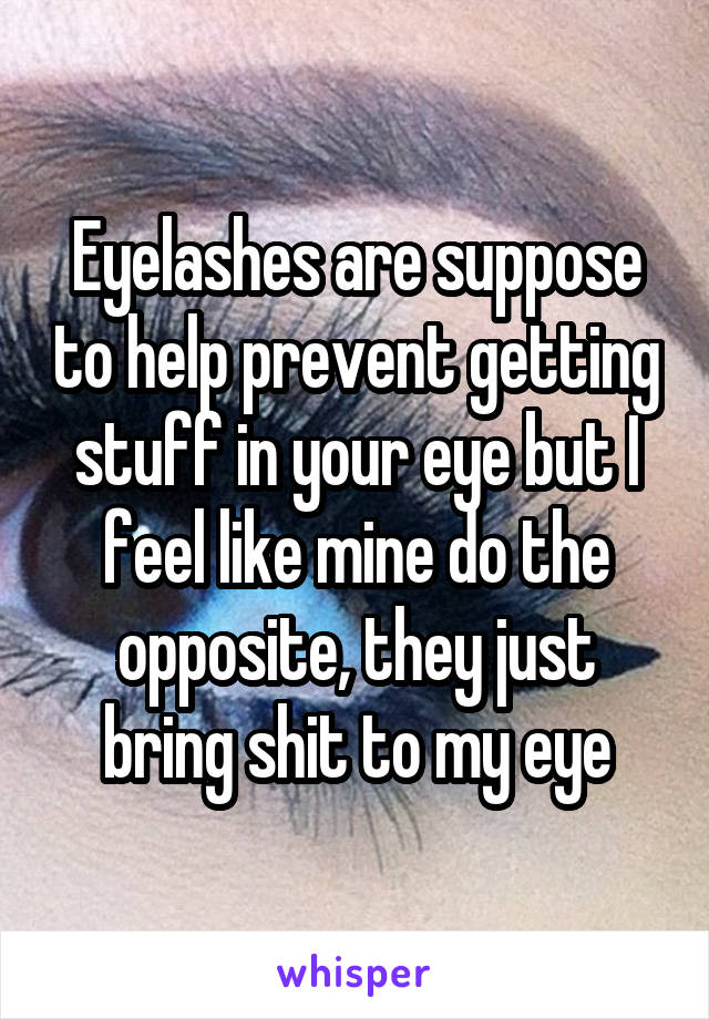 Eyelashes are suppose to help prevent getting stuff in your eye but I feel like mine do the opposite, they just bring shit to my eye