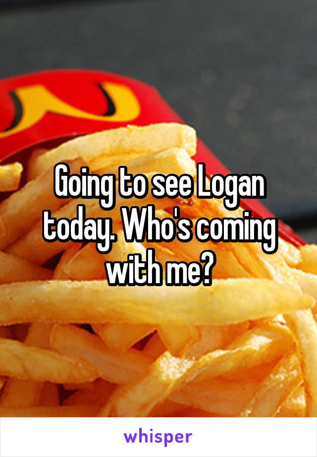 Going to see Logan today. Who's coming with me?