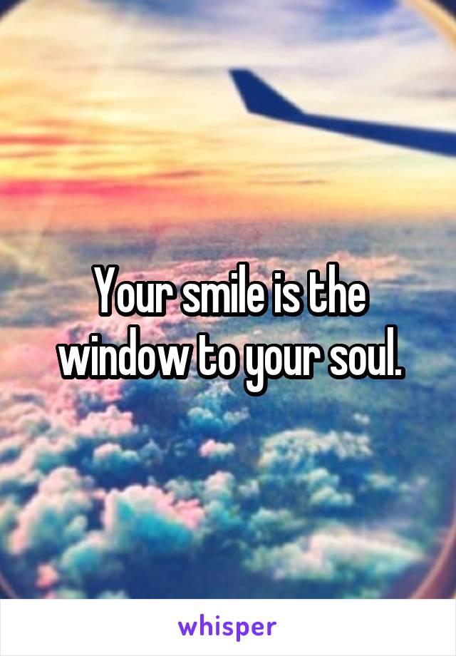 Your smile is the window to your soul.