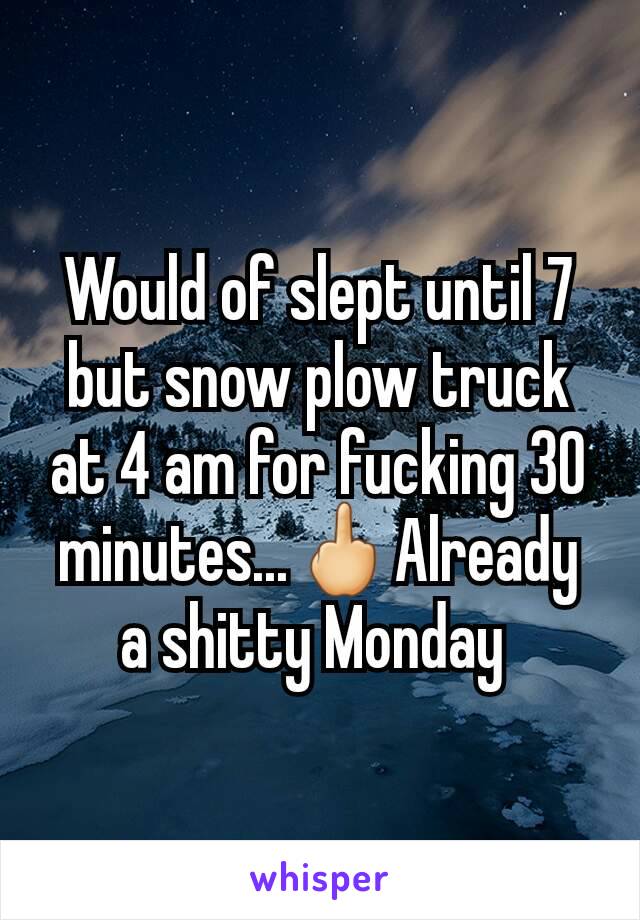 Would of slept until 7 but snow plow truck  at 4 am for fucking 30 minutes...🖕Already a shitty Monday 