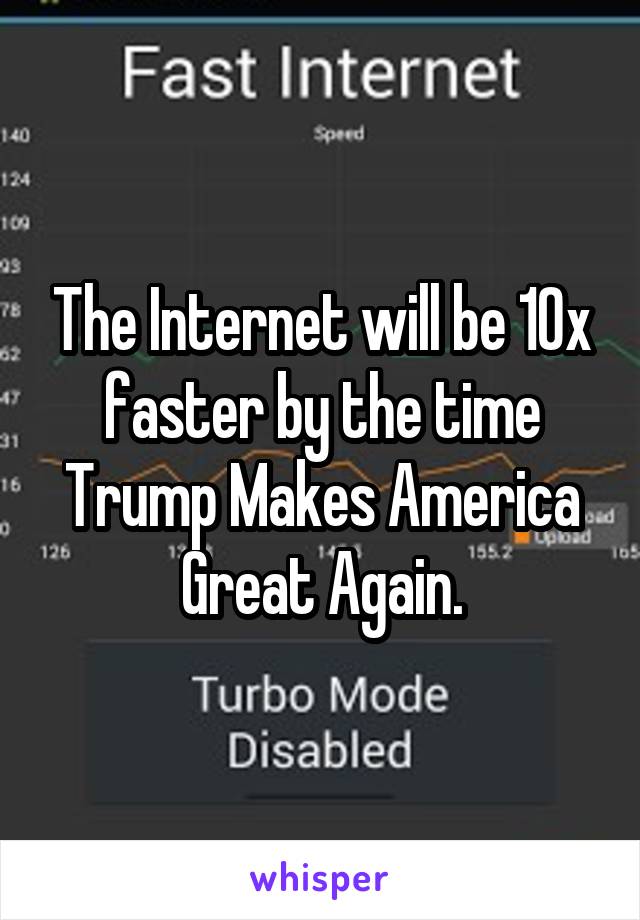 The Internet will be 10x faster by the time Trump Makes America Great Again.