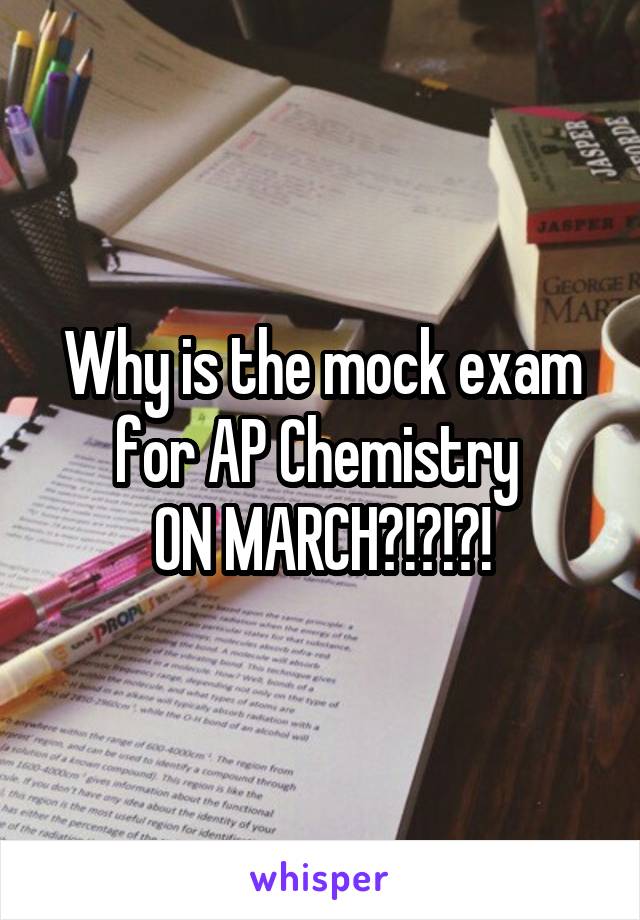 Why is the mock exam for AP Chemistry 
ON MARCH?!?!?!