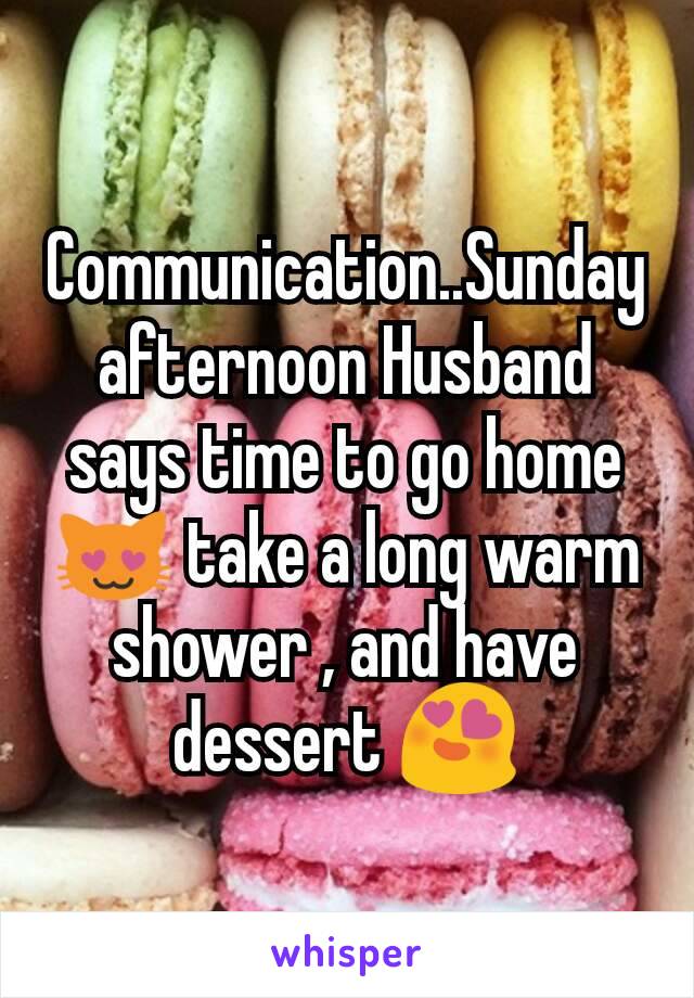 Communication..Sunday afternoon Husband says time to go home 😻 take a long warm shower , and have dessert 😍