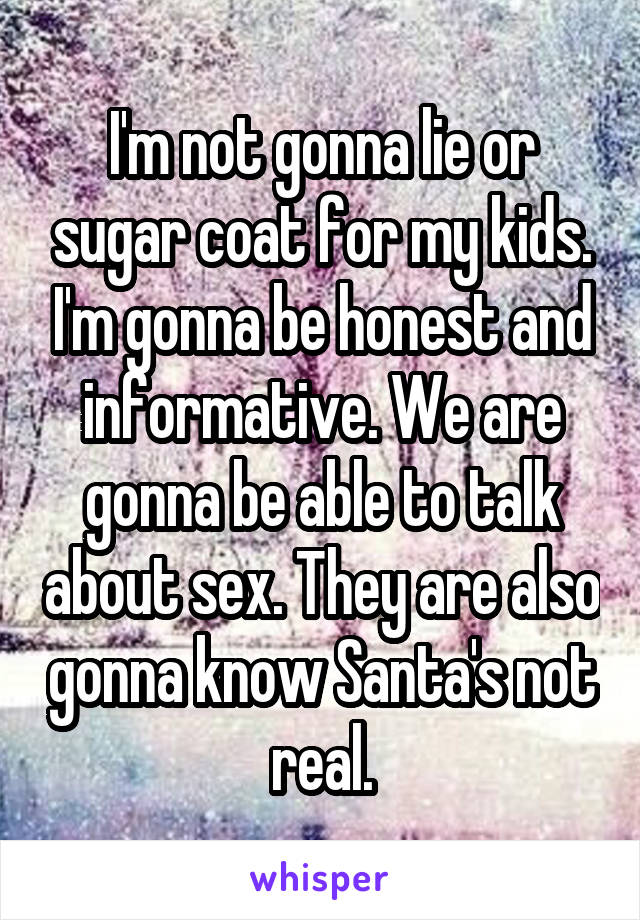 I'm not gonna lie or sugar coat for my kids. I'm gonna be honest and informative. We are gonna be able to talk about sex. They are also gonna know Santa's not real.