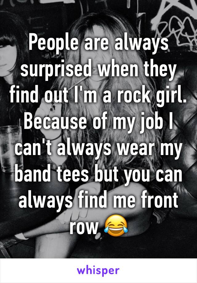 People are always surprised when they find out I'm a rock girl. Because of my job I can't always wear my band tees but you can always find me front row 😂