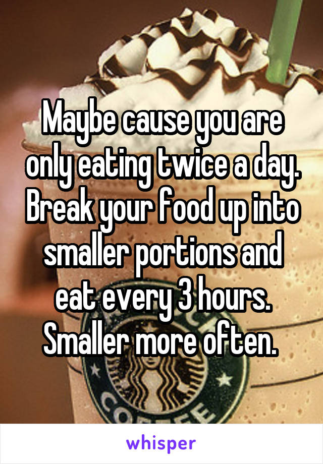 Maybe cause you are only eating twice a day. Break your food up into smaller portions and eat every 3 hours. Smaller more often. 