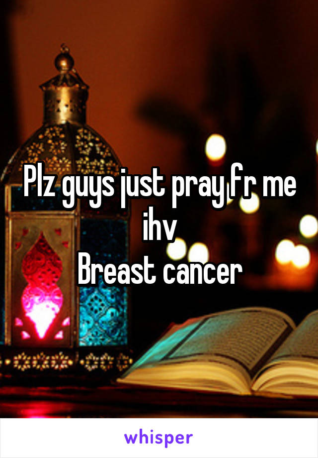 Plz guys just pray fr me ihv
Breast cancer