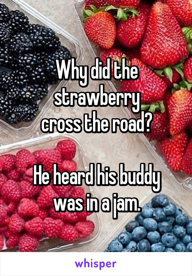 Why did the
strawberry
cross the road?

He heard his buddy
was in a jam.