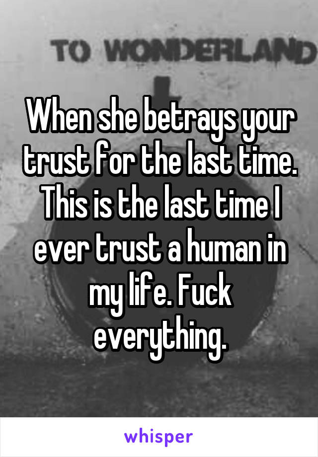 When she betrays your trust for the last time. This is the last time I ever trust a human in my life. Fuck everything.