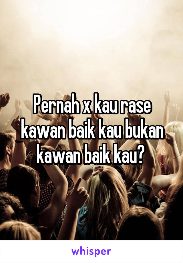 Pernah x kau rase kawan baik kau bukan kawan baik kau? 